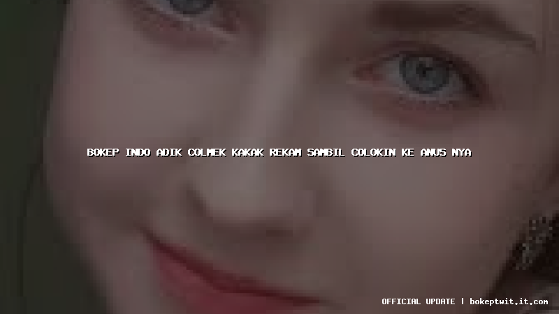 bokep indo adik colmek kakak rekam sambil colokin ke anus nya