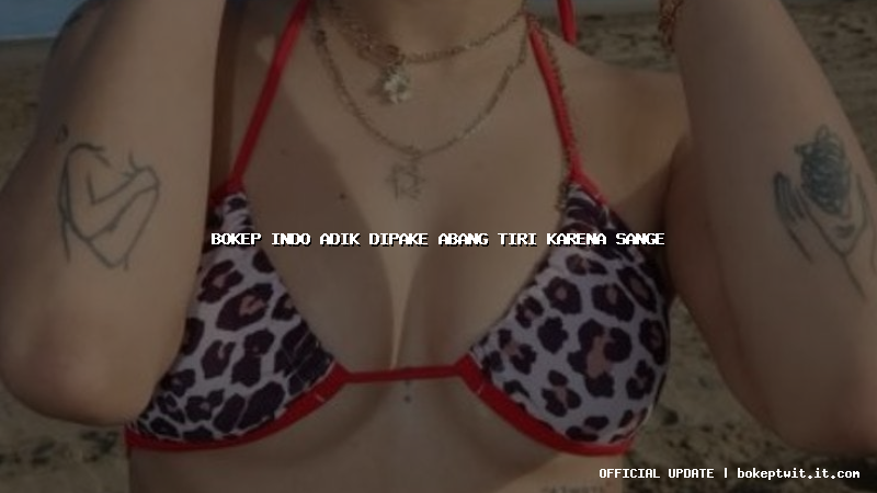 bokep indo adik dipake abang tiri karena sange bokep indo adik dipake abang tiri karena sange