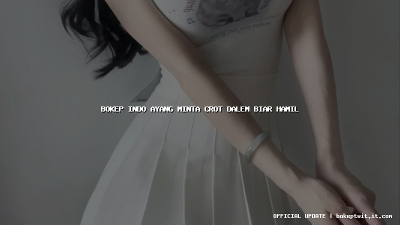 bokep indo ayang minta crot dalem biar hamil