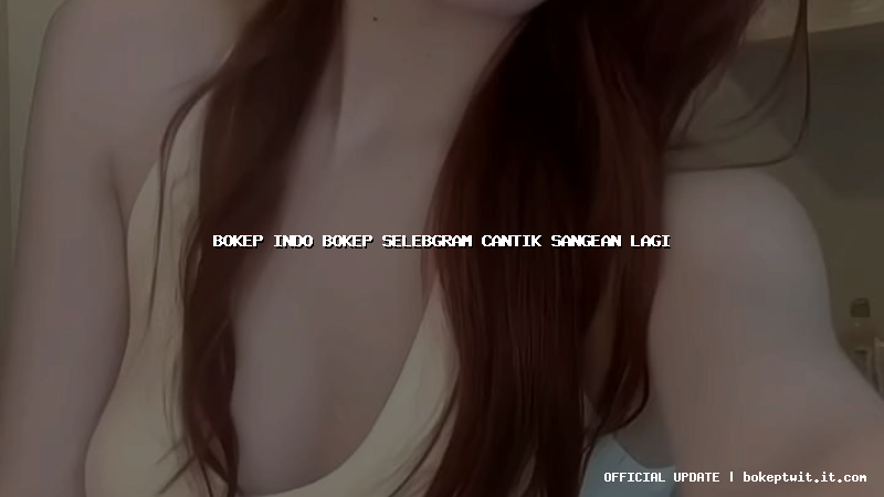 bokep indo bokep selebgram cantik sangean lagi