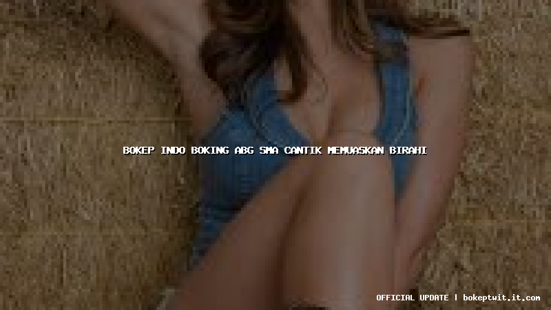 bokep indo boking abg sma cantik memuaskan birahi bokep indo boking abg sma cantik memuaskan birahi