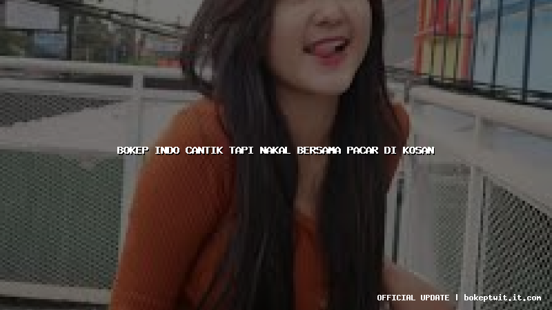 bokep indo cantik tapi nakal bersama pacar di kosan