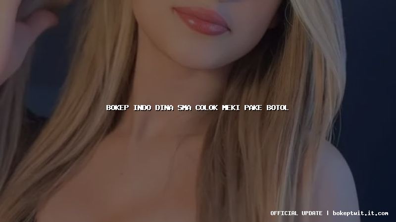 bokep indo dina sma colok meki pake botol