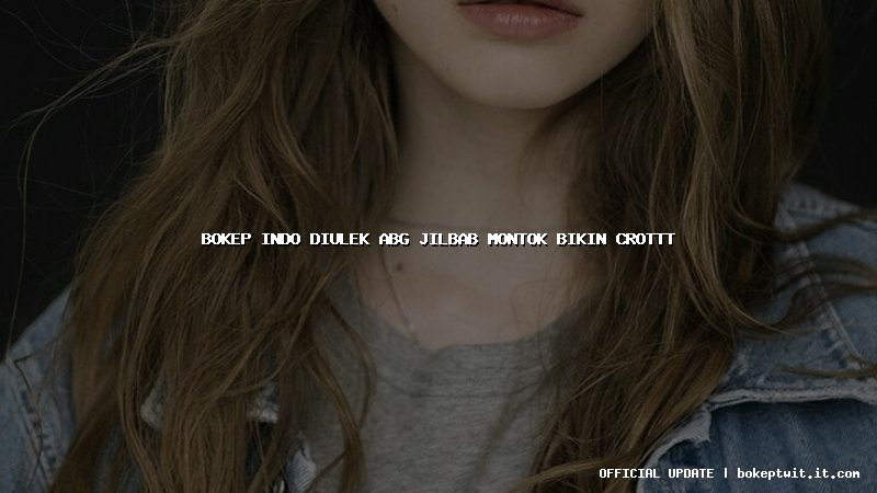 bokep indo diulek abg jilbab montok bikin crottt