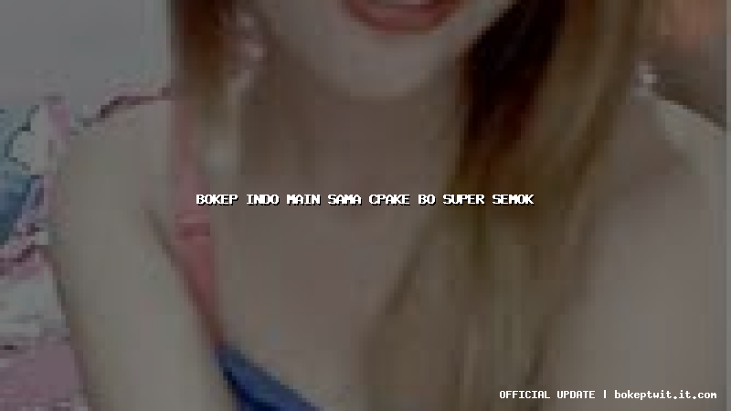 bokep indo main sama cpake bo super semok