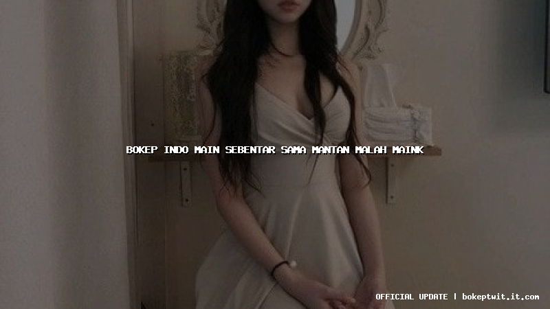 bokep indo main sebentar sama mantan malah maink