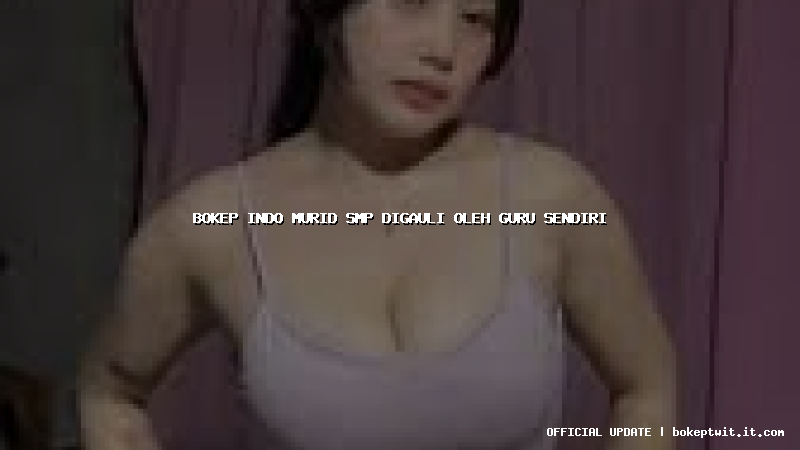 bokep indo murid smp digauli oleh guru sendiri bokep indo murid smp digauli oleh guru sendiri