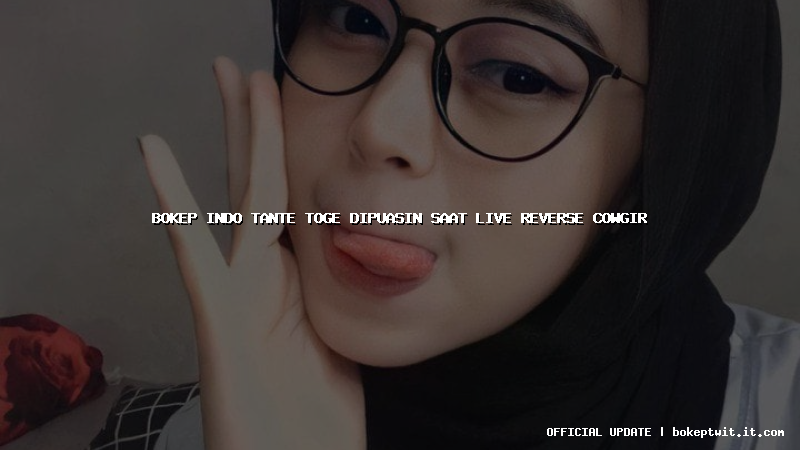 bokep indo tante toge dipuasin saat live reverse cowgir