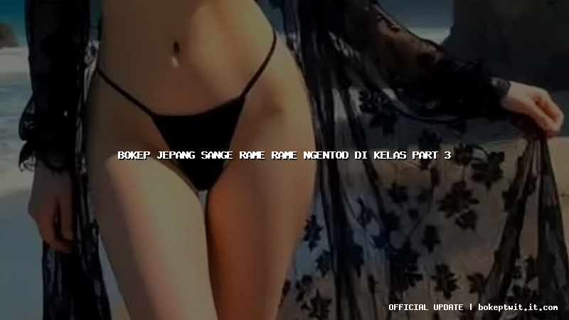 bokep jepang sange rame rame ngentod di kelas part 3 bokep jepang sange rame rame ngentod di kelas part 3