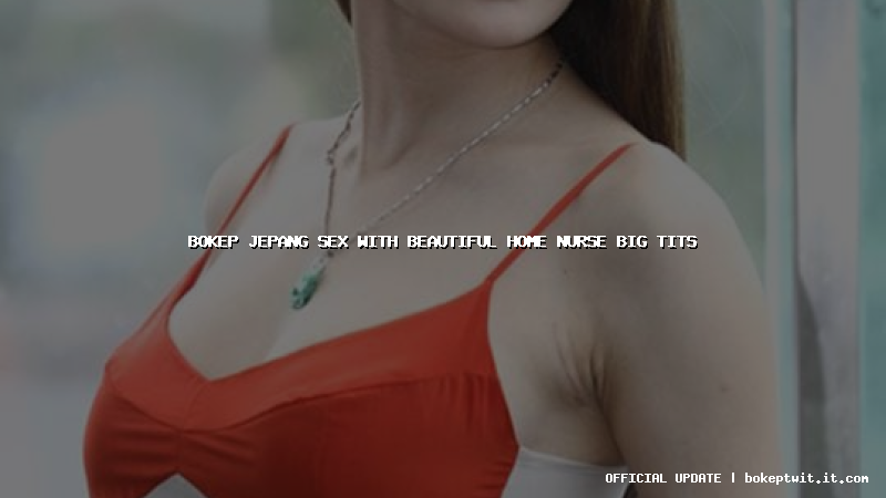 bokep jepang sex with beautiful home nurse big tits