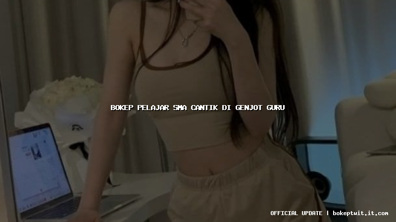 bokep pelajar sma cantik di genjot guru