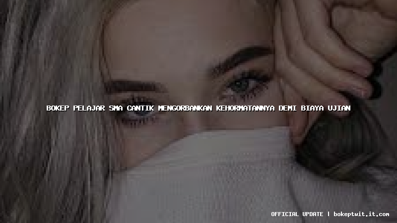 bokep pelajar sma cantik mengorbankan kehormatannya demi biaya ujian