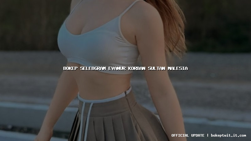 bokep selebgram evanur korban sultan malesia