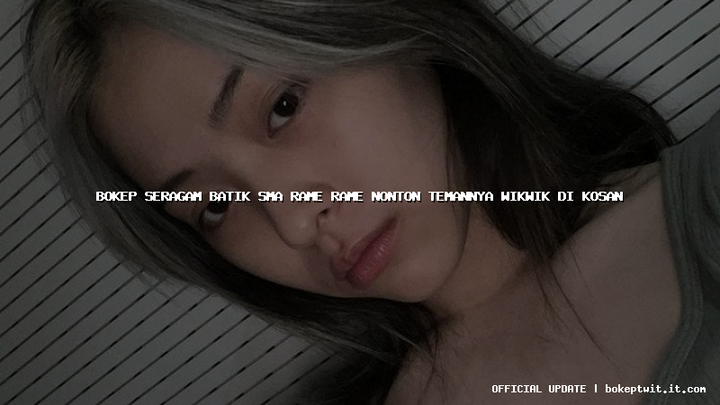 bokep seragam batik sma rame rame nonton temannya wikwik di kosan bokep seragam batik sma rame rame nonton temannya wikwik di kosan