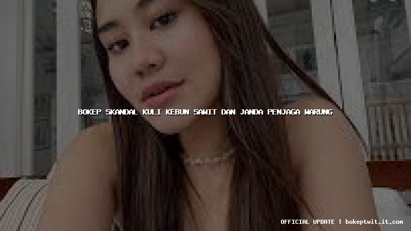 bokep skandal kuli kebun sawit dan janda penjaga warung