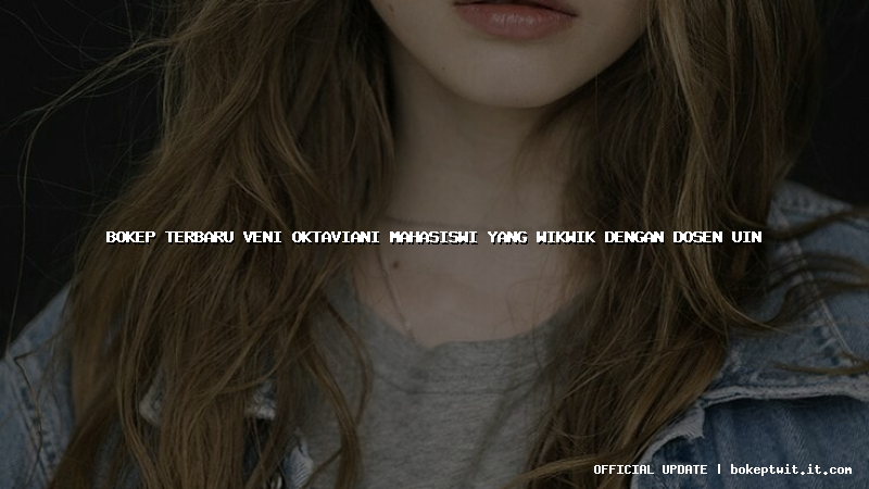 bokep terbaru veni oktaviani mahasiswi yang wikwik dengan dosen uin