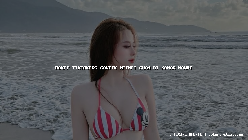 bokep tiktokers cantik meimei chan di kamar mandi