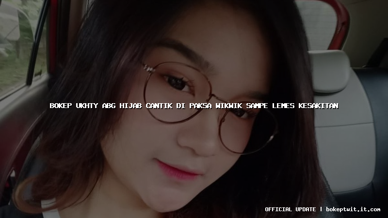 bokep ukhty abg hijab cantik di paksa wikwik sampe lemes kesakitan