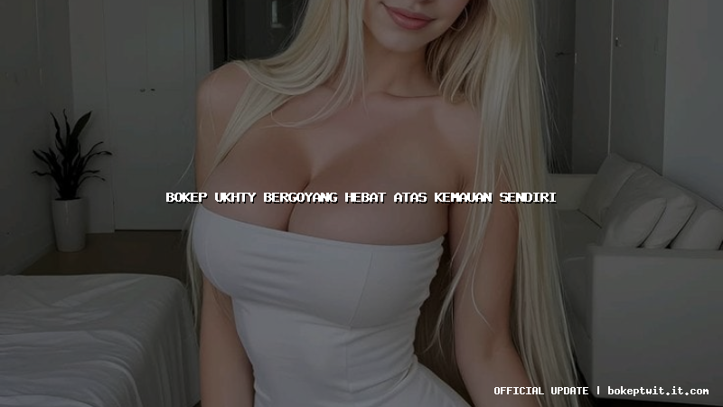 bokep ukhty bergoyang hebat atas kemauan sendiri