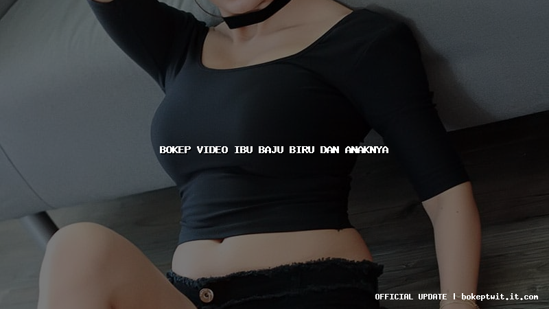 bokep video ibu baju biru dan anaknya bokep video ibu baju biru dan anaknya