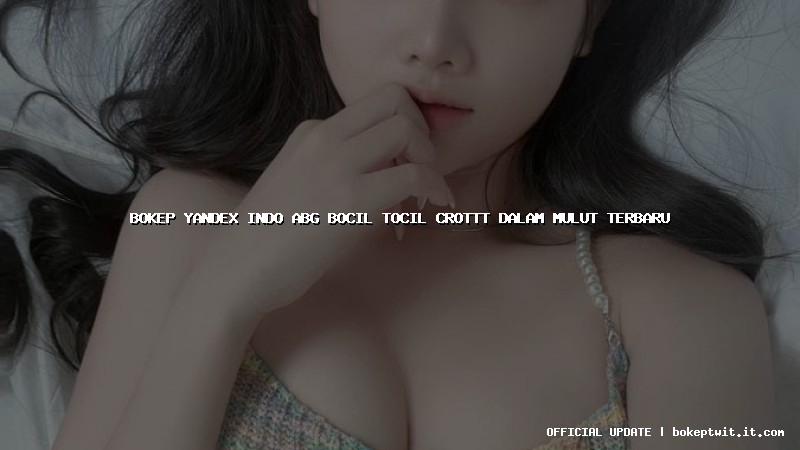 bokep yandex indo abg bocil tocil crottt dalam mulut terbaru