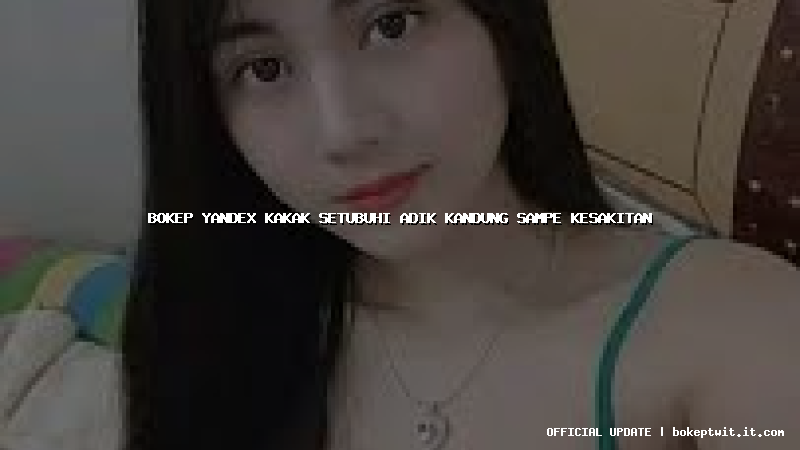 bokep yandex kakak setubuhi adik kandung sampe kesakitan