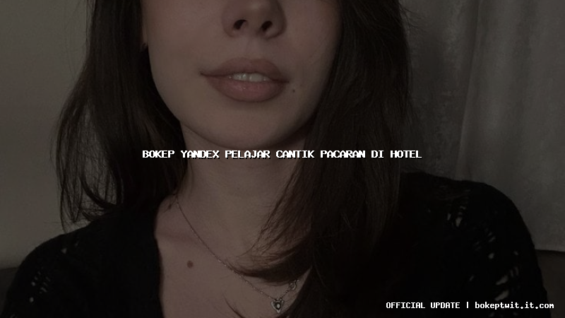 bokep yandex pelajar cantik pacaran di hotel