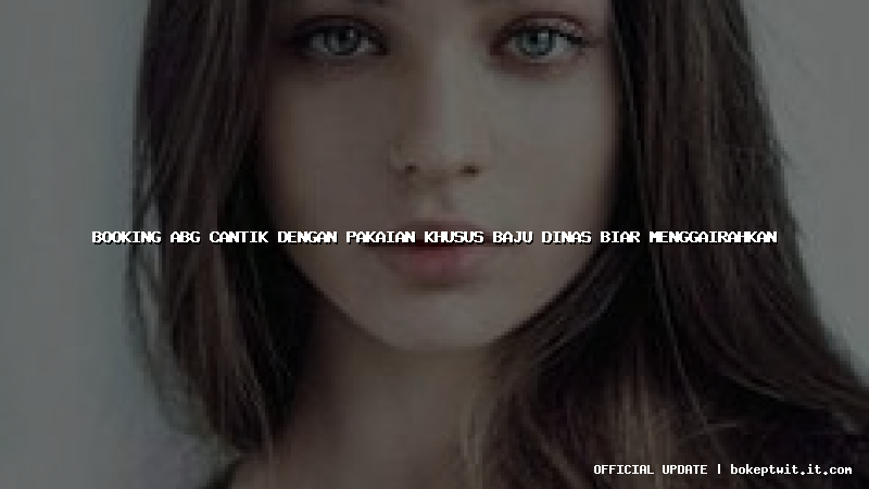 booking abg cantik dengan pakaian khusus baju dinas biar menggairahkan booking abg cantik dengan pakaian khusus baju dinas biar menggairahkan