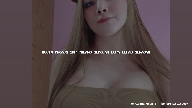 bucin proabg smp pulang sekolah lupa lepas seragam