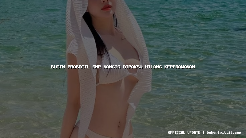 bucin probocil smp nangis dipaksa hilang keperawanan