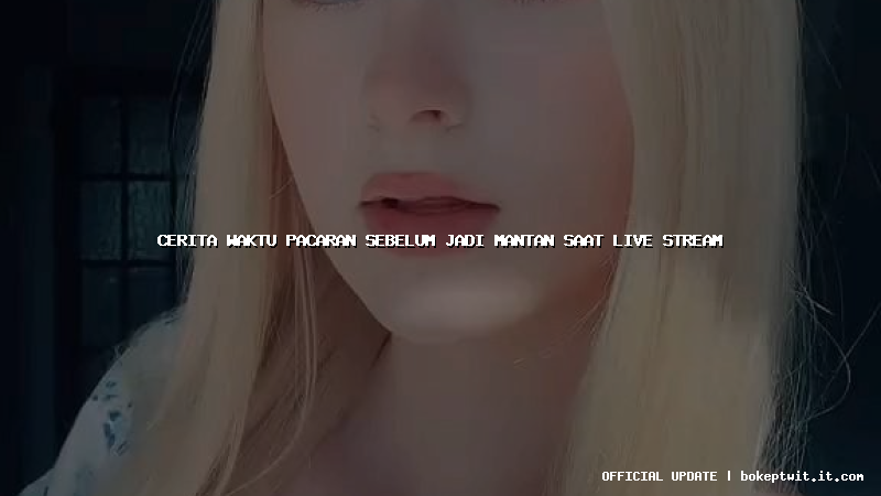 cerita waktu pacaran sebelum jadi mantan saat live stream