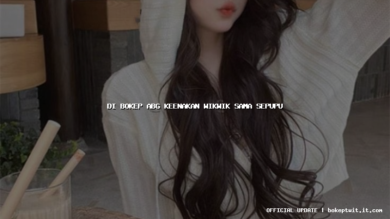 di bokep abg keenakan wikwik sama sepupu