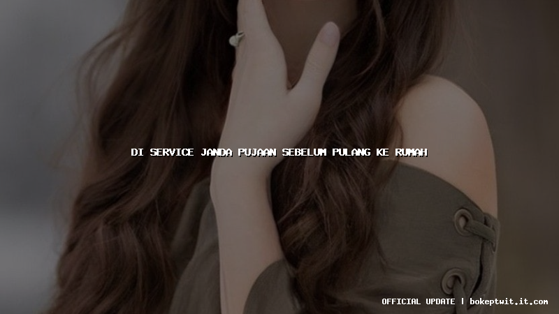 di service janda pujaan sebelum pulang ke rumah