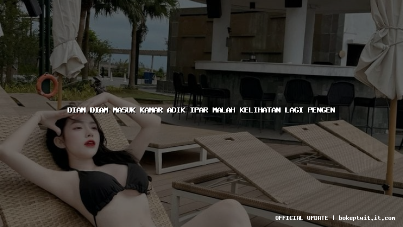 diam diam masuk kamar adik ipar malah kelihatan lagi pengen