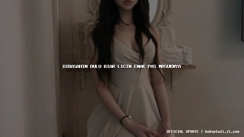 dibasahin dulu biar licin enak pas masuknya