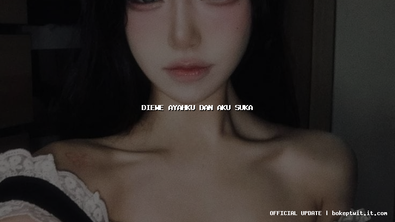 diewe ayahku dan aku suka diewe ayahku dan aku suka