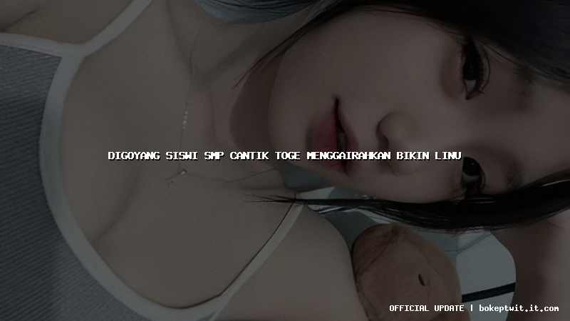 digoyang siswi smp cantik toge menggairahkan bikin linu