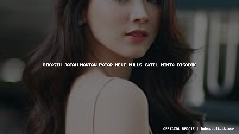 dikasih jatah mantan pacar meki mulus gatel minta disodok