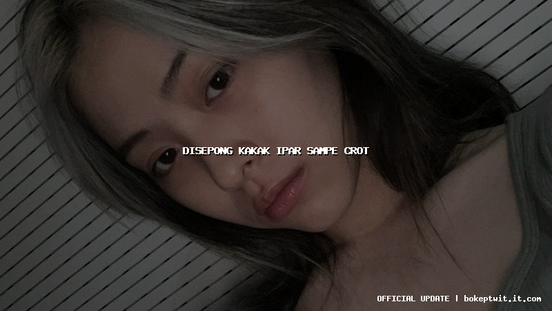 disepong kakak ipar sampe crot disepong kakak ipar sampe crot