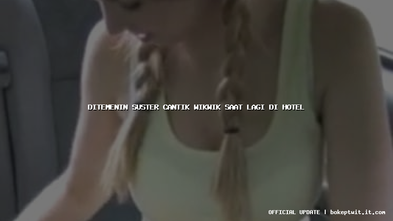 ditemenin suster cantik wikwik saat lagi di hotel