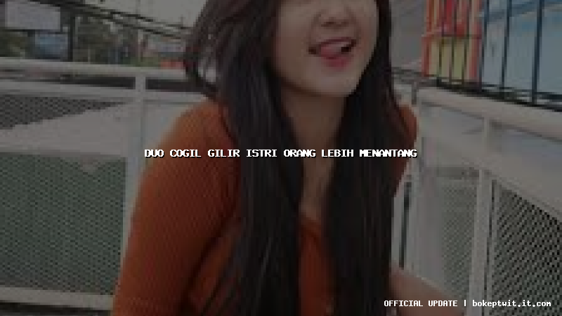 duo cogil gilir istri orang lebih menantang