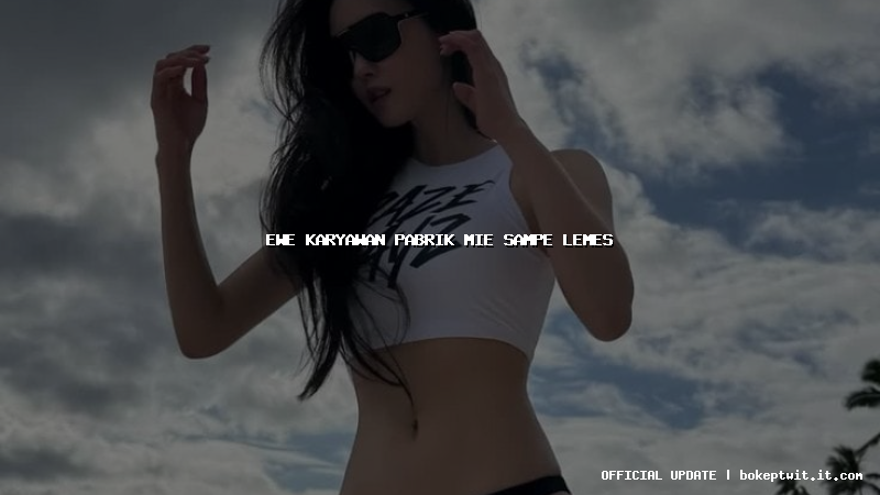 ewe karyawan pabrik mie sampe lemes