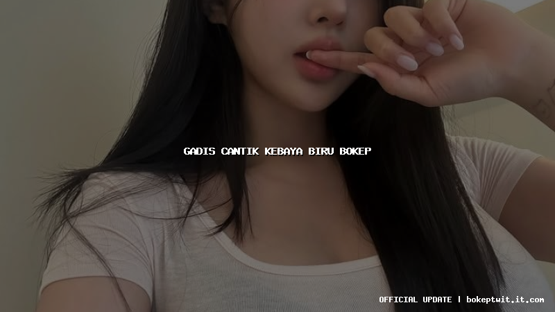 gadis cantik kebaya biru bokep gadis cantik kebaya biru bokep