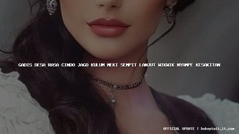 gadis desa rasa cindo jago kulum meki sempit lanjut wikwik nyampe kesakitan