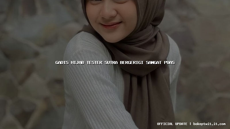 gadis hijab tester sutra bergerigi sangat puas