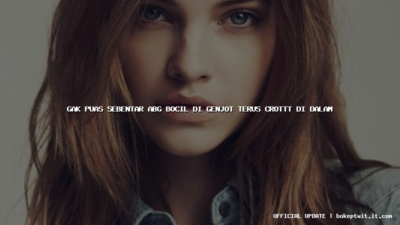 gak puas sebentar abg bocil di genjot terus crottt di dalam gak puas sebentar abg bocil di genjot terus crottt di dalam
