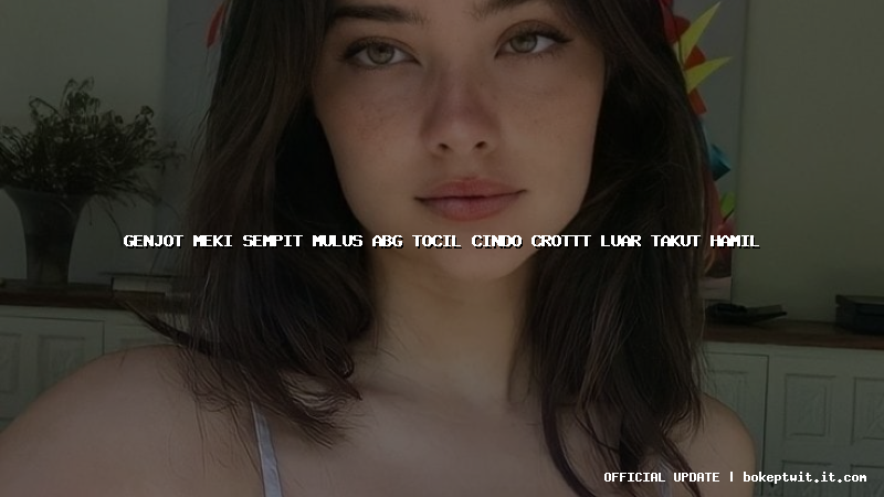 genjot meki sempit mulus abg tocil cindo crottt luar takut hamil