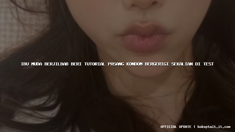 ibu muda berjilbab beri tutorial pasang kondom bergerigi sekalian di test