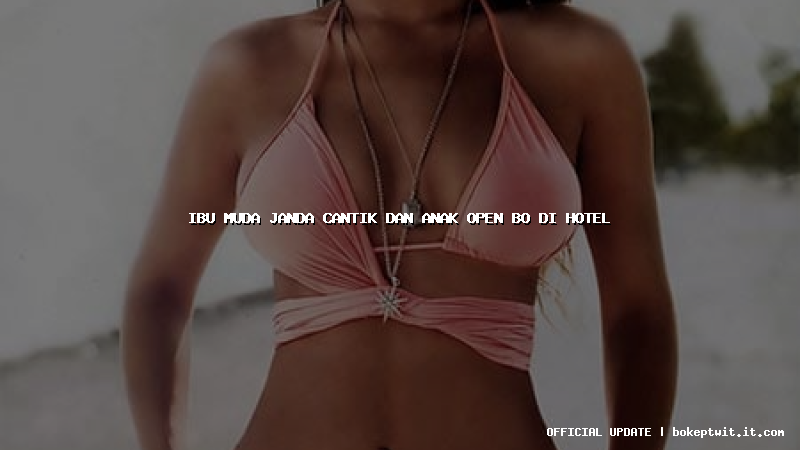 ibu muda janda cantik dan anak open bo di hotel