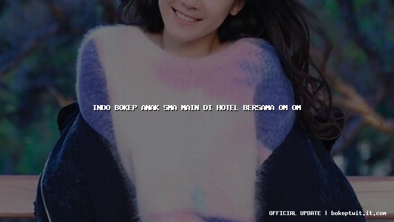 indo bokep anak sma main di hotel bersama om om
